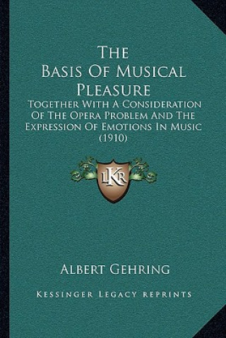 Kniha The Basis of Musical Pleasure: Together with a Consideration of the Opera Problem and the Expression of Emotions in Music (1910) Albert Gehring