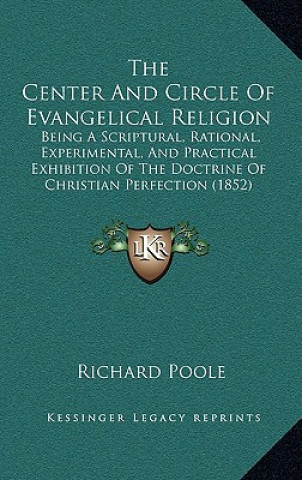 Kniha The Center and Circle of Evangelical Religion: Being a Scriptural, Rational, Experimental, and Practical Exhibition of the Doctrine of Christian Perfe Richard Poole
