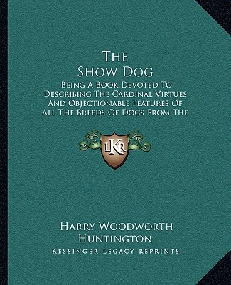 Carte The Show Dog: Being a Book Devoted to Describing the Cardinal Virtues and Objectionable Features of All the Breeds of Dogs from the Harry Woodworth Huntington