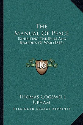 Carte The Manual of Peace: Exhibiting the Evils and Remedies of War (1842) Thomas Cogswell Upham