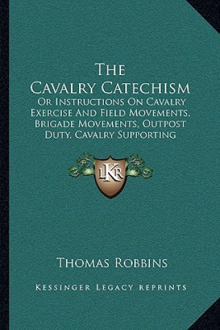 Kniha The Cavalry Catechism: Or Instructions on Cavalry Exercise and Field Movements, Brigade Movements, Outpost Duty, Cavalry Supporting Artillery Thomas Robbins