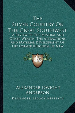 Книга The Silver Country or the Great Southwest: A Review of the Mineral and Other Wealth, the Attractions and Material Development of the Former Kingdom of Alexander Dwight Anderson