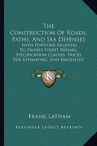 Książka The Construction of Roads, Paths, and Sea Defenses: With Portions Relating to Private Street Repairs, Specification Clauses, Prices for Estimating, an Frank Latham