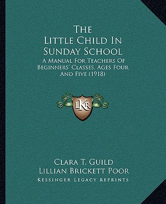 Kniha The Little Child in Sunday School: A Manual for Teachers of Beginners' Classes, Ages Four and Five (1918) Clara T. Guild