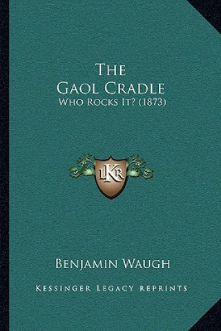 Kniha The Gaol Cradle: Who Rocks It? (1873) Benjamin Waugh