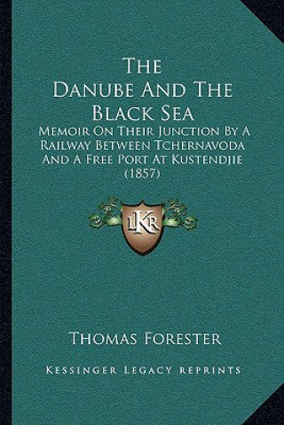 Carte The Danube and the Black Sea: Memoir on Their Junction by a Railway Between Tchernavoda and a Free Port at Kustendjie (1857) Thomas Forester