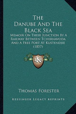 Kniha The Danube and the Black Sea: Memoir on Their Junction by a Railway Between Tchernavoda and a Free Port at Kustendjie (1857) Thomas Forester