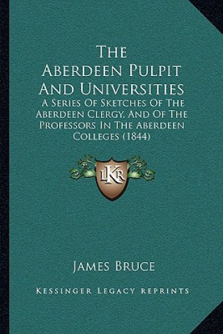 Kniha The Aberdeen Pulpit and Universities: A Series of Sketches of the Aberdeen Clergy, and of the Professors in the Aberdeen Colleges (1844) James Bruce