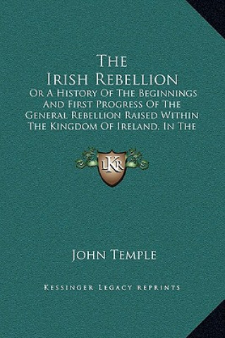 Knjiga The Irish Rebellion: Or A History Of The Beginnings And First Progress Of The General Rebellion Raised Within The Kingdom Of Ireland, In Th John Temple