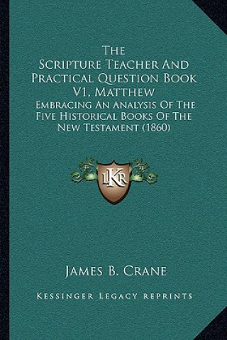 Книга The Scripture Teacher And Practical Question Book V1, Matthew: Embracing An Analysis Of The Five Historical Books Of The New Testament (1860) James B. Crane