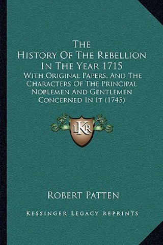 Kniha The History Of The Rebellion In The Year 1715: With Original Papers, And The Characters Of The Principal Noblemen And Gentlemen Concerned In It (1745) Robert Patten