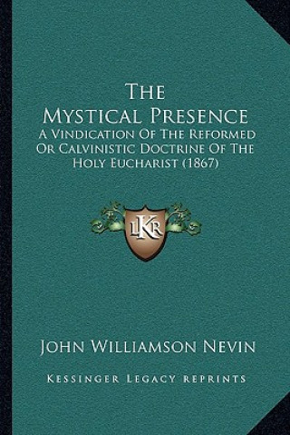 Kniha The Mystical Presence: A Vindication Of The Reformed Or Calvinistic Doctrine Of The Holy Eucharist (1867) John Williamson Nevin