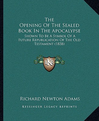 Książka The Opening Of The Sealed Book In The Apocalypse: Shown To Be A Symbol Of A Future Republication Of The Old Testament (1838) Richard Newton Adams