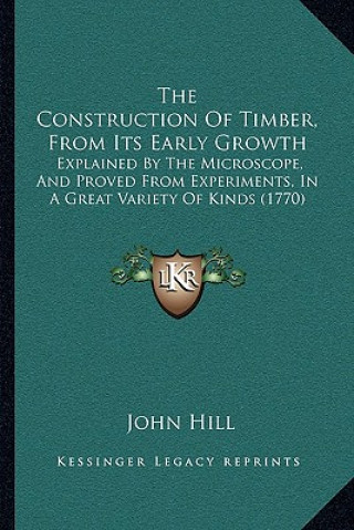 Knjiga The Construction Of Timber, From Its Early Growth: Explained By The Microscope, And Proved From Experiments, In A Great Variety Of Kinds (1770) John Hill