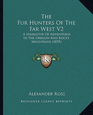 Kniha The Fur Hunters Of The Far West V2: A Narrative Of Adventures In The Oregon And Rocky Mountains (1855) Alexander Ross