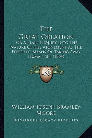 Kniha The Great Oblation: Or A Plain Inquiry Into The Nature Of The Atonement As The Efficient Means Of Taking Away Human Sin (1864) William Joseph Bramley-Moore