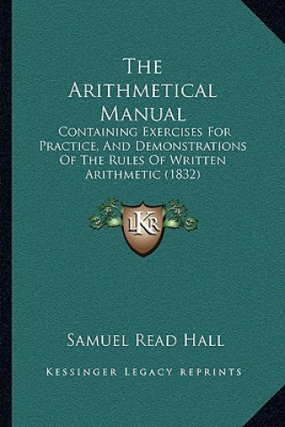 Carte The Arithmetical Manual: Containing Exercises For Practice, And Demonstrations Of The Rules Of Written Arithmetic (1832) Samuel Read Hall