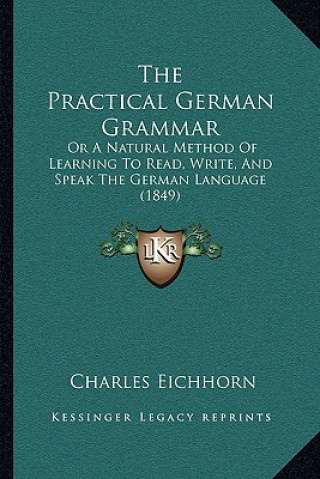 Kniha The Practical German Grammar: Or A Natural Method Of Learning To Read, Write, And Speak The German Language (1849) Charles Eichhorn