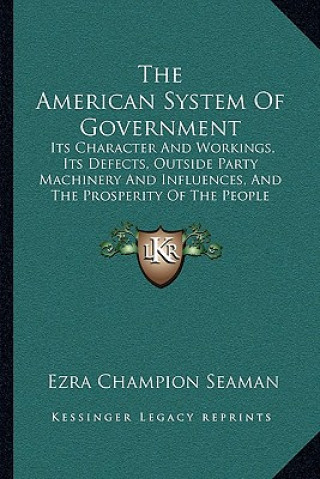 Kniha The American System Of Government: Its Character And Workings, Its Defects, Outside Party Machinery And Influences, And The Prosperity Of The People U Ezra Champion Seaman