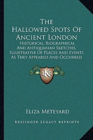 Książka The Hallowed Spots Of Ancient London: Historical, Biographical And Antiquarian Sketches, Illustrative Of Places And Events As They Appeared And Occurr Eliza Meteyard