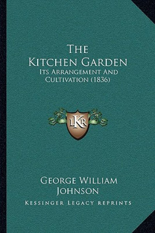 Kniha The Kitchen Garden: Its Arrangement And Cultivation (1836) George William Johnson