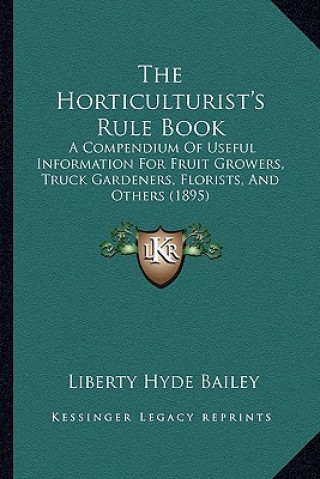 Kniha The Horticulturist's Rule Book: A Compendium of Useful Information for Fruit Growers, Truck Gardeners, Florists, and Others (1895) Bailey  Liberty Hyde  Jr.