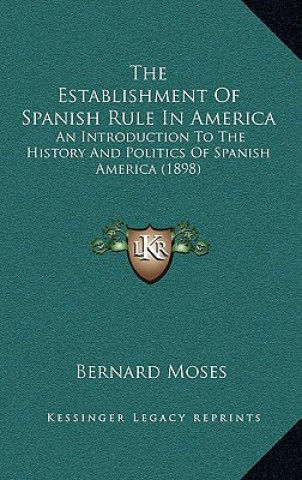 Książka The Establishment Of Spanish Rule In America: An Introduction To The History And Politics Of Spanish America (1898) Bernard Moses