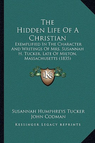 Kniha The Hidden Life of a Christian: Exemplified in the Character and Writings of Mrs. Susannah H. Tucker, Late of Milton, Massachusetts (1835) Susannah Humphreys Tucker