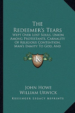 Książka The Redeemer's Tears: Wept Over Lost Souls, Union Among Protestants, Carnality of Religious Contention, Man's Enmity to God, and Reconciliat John Howe