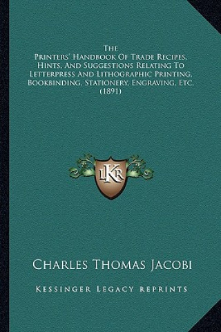 Knjiga The Printers' Handbook of Trade Recipes, Hints, and Suggestions Relating to Letterpress and Lithographic Printing, Bookbinding, Stationery, Engraving, Charles Thomas Jacobi