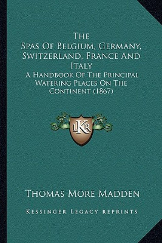 Książka The Spas of Belgium, Germany, Switzerland, France and Italy: A Handbook of the Principal Watering Places on the Continent (1867) Thomas More Madden