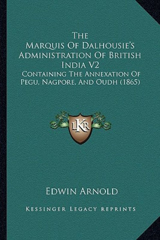 Knjiga The Marquis of Dalhousie's Administration of British India V2: Containing the Annexation of Pegu, Nagpore, and Oudh (1865) Edwin Arnold