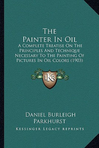 Könyv The Painter in Oil: A Complete Treatise on the Principles and Technique Necessary to the Painting of Pictures in Oil Colors (1903) Daniel Burleigh Parkhurst