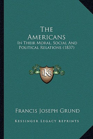 Könyv The Americans: In Their Moral, Social and Political Relations (1837) Francis Joseph Grund