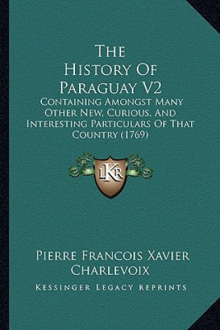 Kniha The History Of Paraguay V2: Containing Amongst Many Other New, Curious, And Interesting Particulars Of That Country (1769) Pierre Francois Xavier Charlevoix