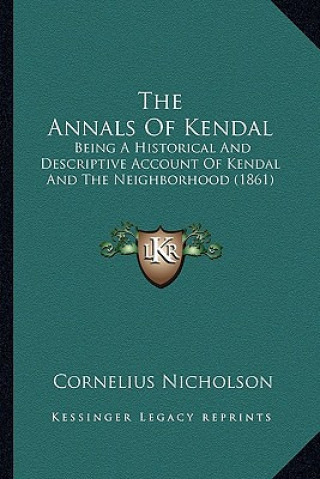 Könyv The Annals of Kendal: Being a Historical and Descriptive Account of Kendal and the Neighborhood (1861) Cornelius Nicholson