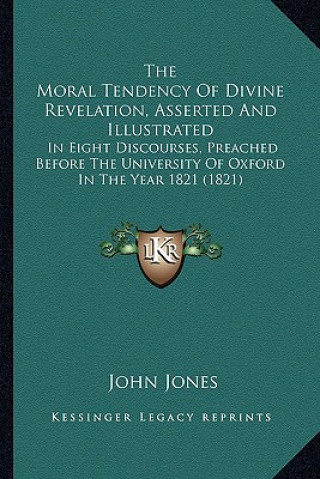 Carte The Moral Tendency of Divine Revelation, Asserted and Illustrated: In Eight Discourses, Preached Before the University of Oxford in the Year 1821 (182 John Jones