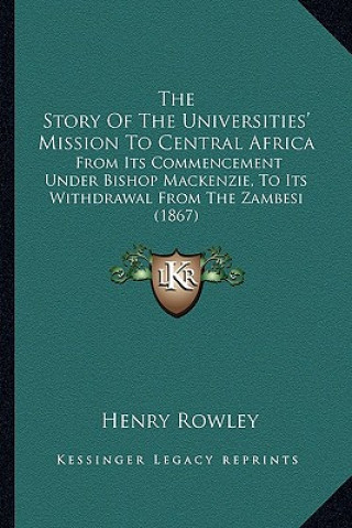 Kniha The Story Of The Universities' Mission To Central Africa: From Its Commencement Under Bishop Mackenzie, To Its Withdrawal From The Zambesi (1867) Henry Rowley