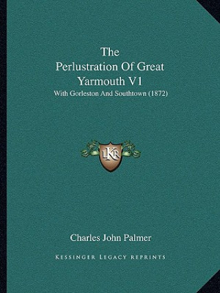 Kniha The Perlustration Of Great Yarmouth V1: With Gorleston And Southtown (1872) Charles John Palmer