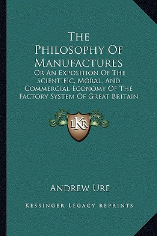 Könyv The Philosophy Of Manufactures: Or An Exposition Of The Scientific, Moral, And Commercial Economy Of The Factory System Of Great Britain (1835) Andrew Ure