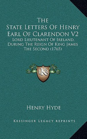 Kniha The State Letters Of Henry Earl Of Clarendon V2: Lord Lieutenant Of Ireland, During The Reign Of King James The Second (1765) Henry Hyde