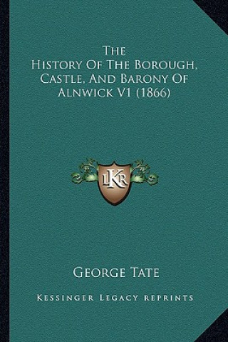 Könyv The History Of The Borough, Castle, And Barony Of Alnwick V1 (1866) George Tate