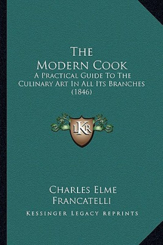 Kniha The Modern Cook: A Practical Guide To The Culinary Art In All Its Branches (1846) Charles Elme Francatelli