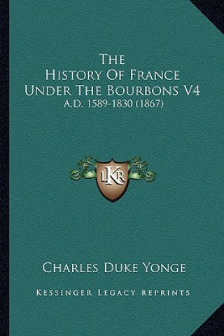 Kniha The History Of France Under The Bourbons V4: A.D. 1589-1830 (1867) Charles Duke Yonge