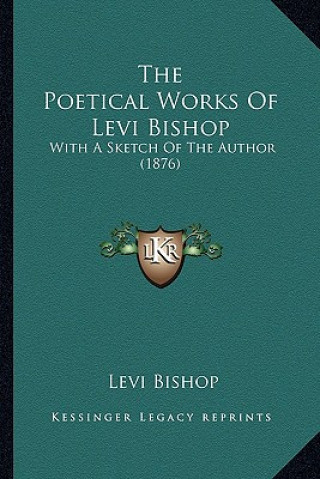 Книга The Poetical Works Of Levi Bishop: With A Sketch Of The Author (1876) Levi Bishop