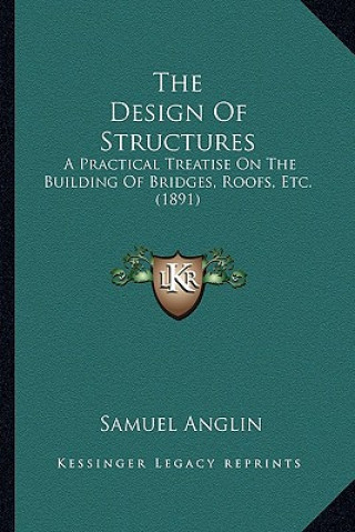 Kniha The Design Of Structures: A Practical Treatise On The Building Of Bridges, Roofs, Etc. (1891) Samuel Anglin
