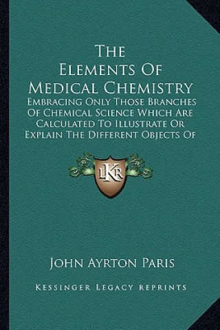 Könyv The Elements Of Medical Chemistry: Embracing Only Those Branches Of Chemical Science Which Are Calculated To Illustrate Or Explain The Different Objec John Ayrton Paris