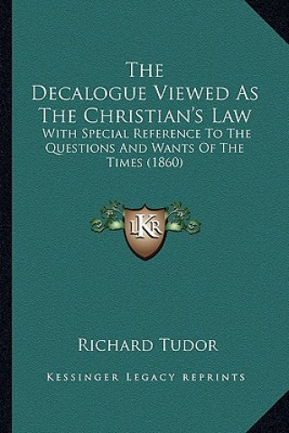 Knjiga The Decalogue Viewed As The Christian's Law: With Special Reference To The Questions And Wants Of The Times (1860) Richard Tudor