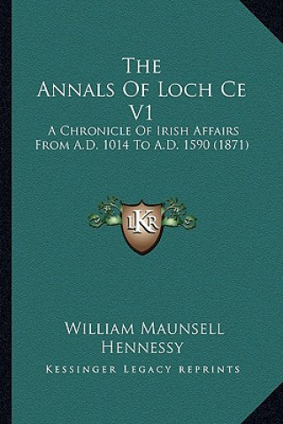 Kniha The Annals Of Loch Ce V1: A Chronicle Of Irish Affairs From A.D. 1014 To A.D. 1590 (1871) William Maunsell Hennessy