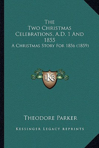 Kniha The Two Christmas Celebrations, A.D. 1 And 1855: A Christmas Story For 1856 (1859) Theodore Parker